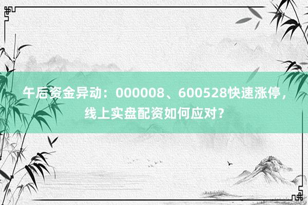 午后资金异动：000008、600528快速涨停，线上实盘配资如何应对？