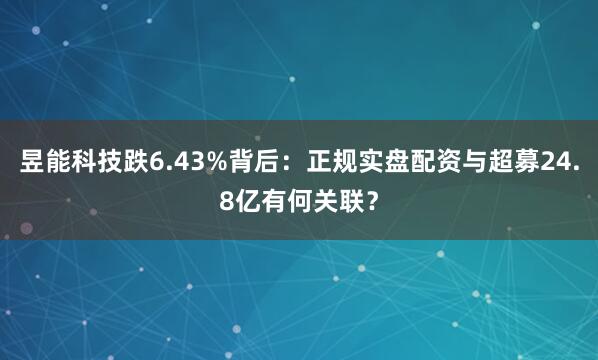 昱能科技跌6.43%背后：正规实盘配资与超募24.8亿有何关联？