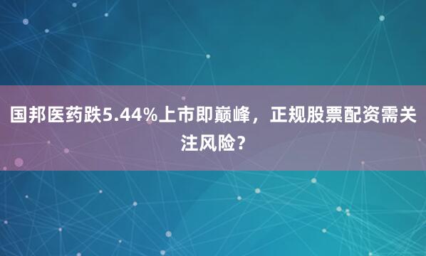 国邦医药跌5.44%上市即巅峰，正规股票配资需关注风险？