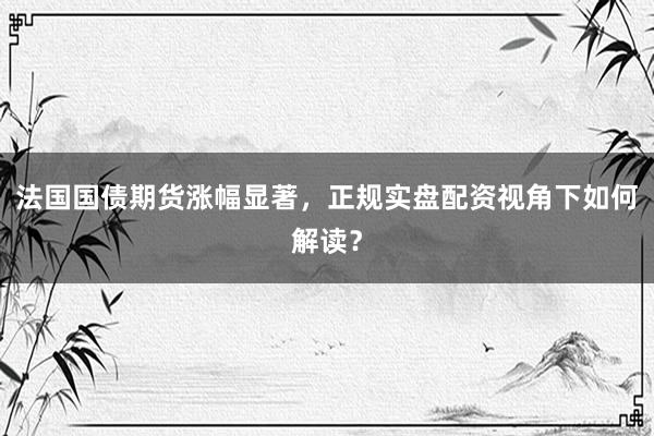 法国国债期货涨幅显著，正规实盘配资视角下如何解读？