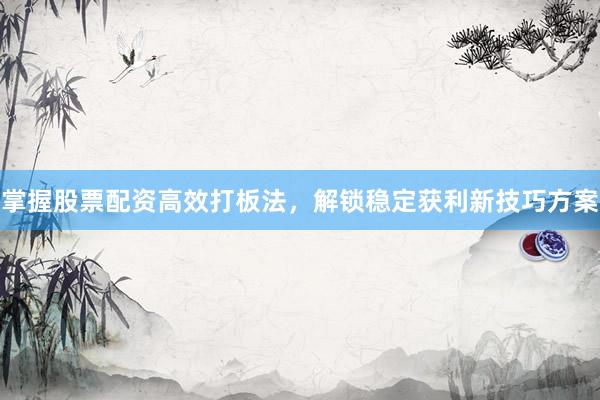 掌握股票配资高效打板法，解锁稳定获利新技巧方案