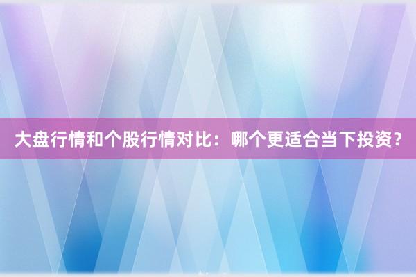 大盘行情和个股行情对比：哪个更适合当下投资？