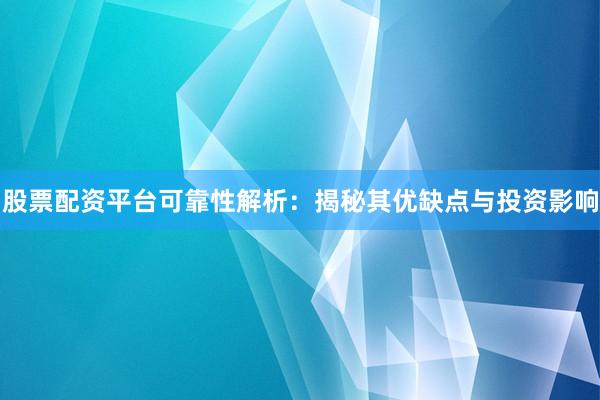 股票配资平台可靠性解析：揭秘其优缺点与投资影响