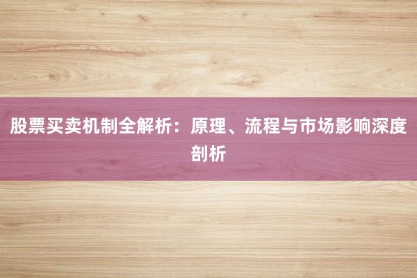 股票买卖机制全解析：原理、流程与市场影响深度剖析