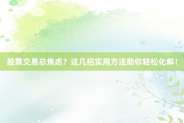 股票交易总焦虑？这几招实用方法助你轻松化解！