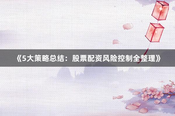 《5大策略总结：股票配资风险控制全整理》