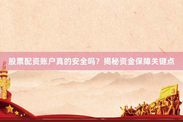 股票配资账户真的安全吗？揭秘资金保障关键点