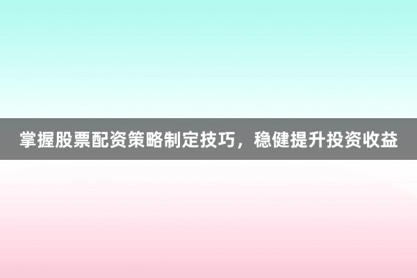 掌握股票配资策略制定技巧，稳健提升投资收益