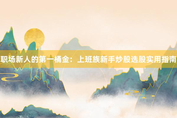 职场新人的第一桶金：上班族新手炒股选股实用指南