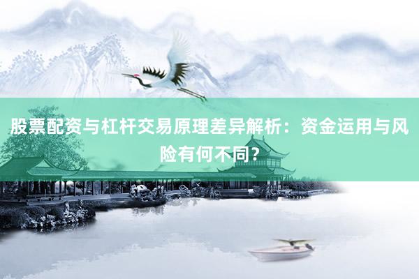 股票配资与杠杆交易原理差异解析：资金运用与风险有何不同？