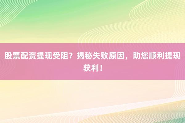 股票配资提现受阻？揭秘失败原因，助您顺利提现获利！