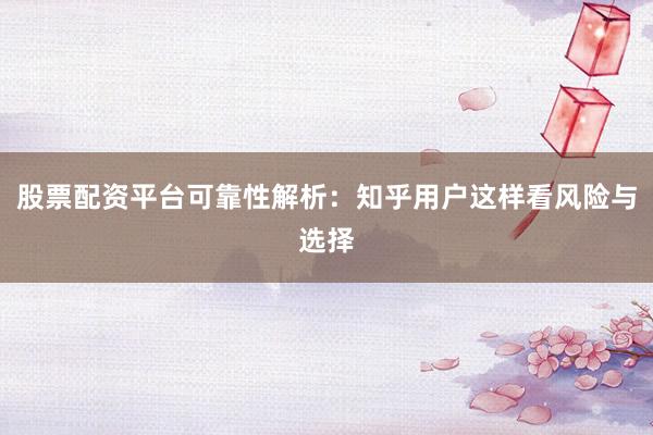 股票配资平台可靠性解析：知乎用户这样看风险与选择