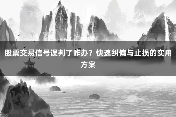 股票交易信号误判了咋办？快速纠偏与止损的实用方案