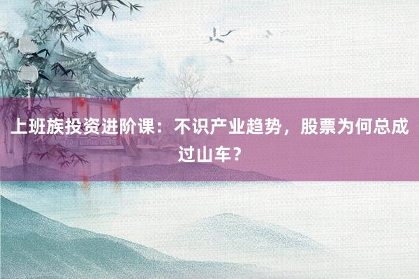 上班族投资进阶课：不识产业趋势，股票为何总成过山车？