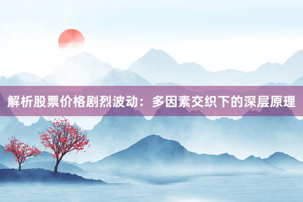 解析股票价格剧烈波动：多因素交织下的深层原理