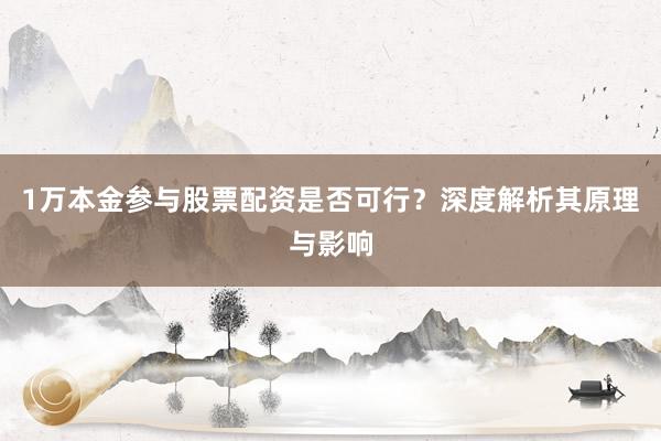 1万本金参与股票配资是否可行？深度解析其原理与影响