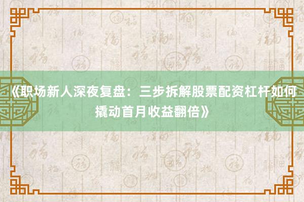 《职场新人深夜复盘：三步拆解股票配资杠杆如何撬动首月收益翻倍》
