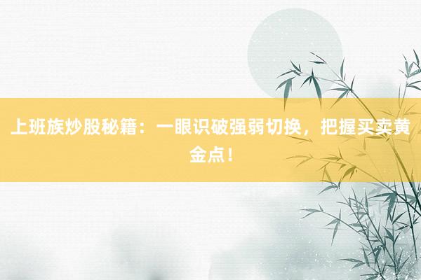 上班族炒股秘籍：一眼识破强弱切换，把握买卖黄金点！