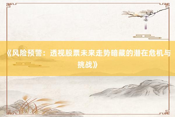 《风险预警：透视股票未来走势暗藏的潜在危机与挑战》