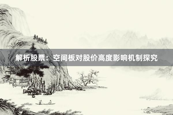 解析股票：空间板对股价高度影响机制探究