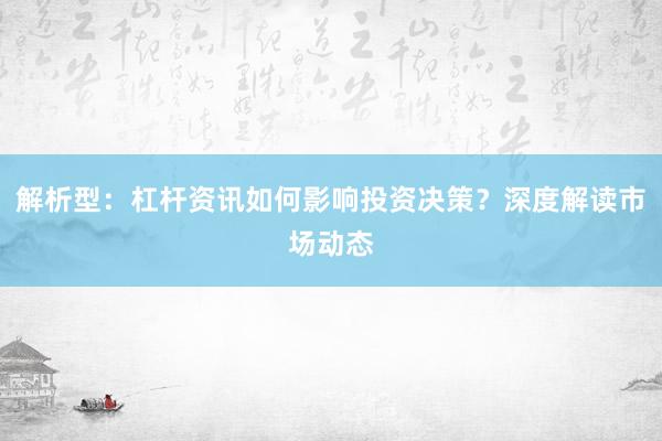 解析型：杠杆资讯如何影响投资决策？深度解读市场动态