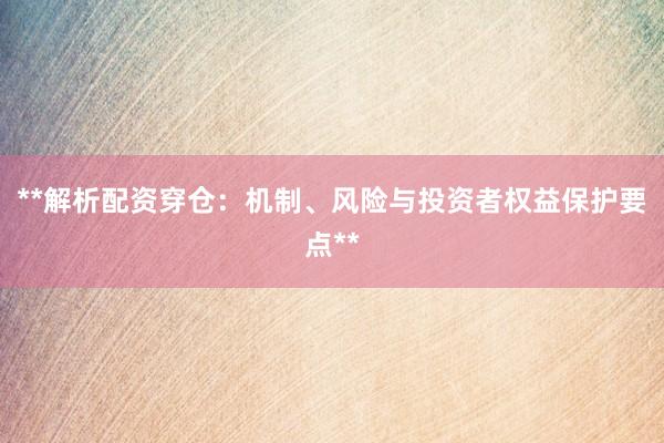 **解析配资穿仓：机制、风险与投资者权益保护要点**