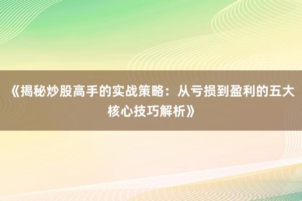 《揭秘炒股高手的实战策略：从亏损到盈利的五大核心技巧解析》