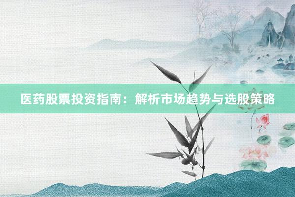 医药股票投资指南：解析市场趋势与选股策略