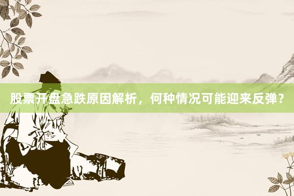 股票开盘急跌原因解析，何种情况可能迎来反弹？