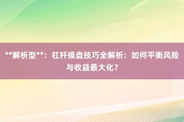 **解析型**：杠杆操盘技巧全解析：如何平衡风险与收益最大化？
