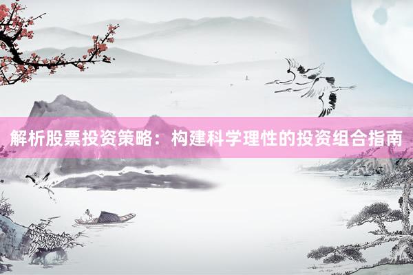 解析股票投资策略：构建科学理性的投资组合指南