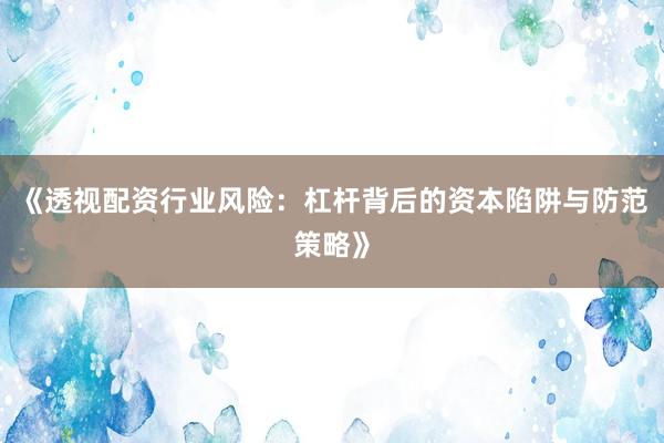 《透视配资行业风险：杠杆背后的资本陷阱与防范策略》