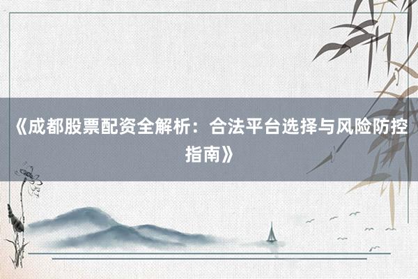 《成都股票配资全解析：合法平台选择与风险防控指南》