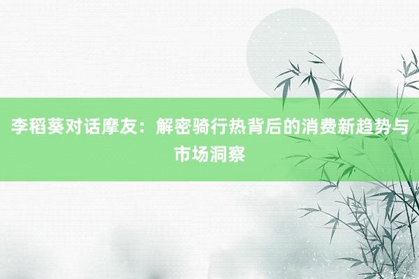 李稻葵对话摩友：解密骑行热背后的消费新趋势与市场洞察