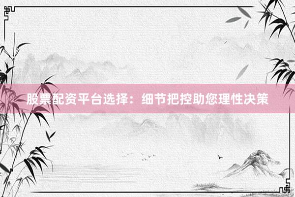股票配资平台选择：细节把控助您理性决策