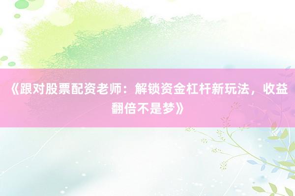 《跟对股票配资老师：解锁资金杠杆新玩法，收益翻倍不是梦》