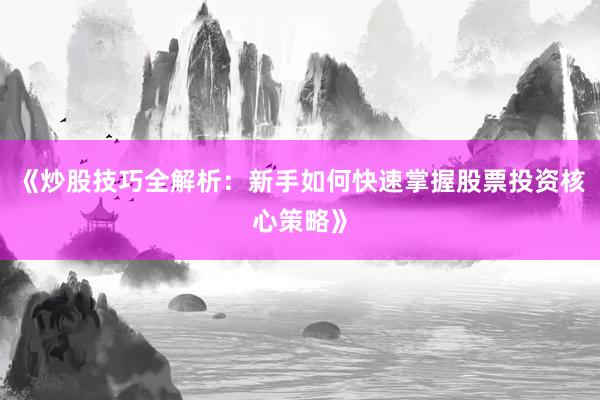 《炒股技巧全解析：新手如何快速掌握股票投资核心策略》