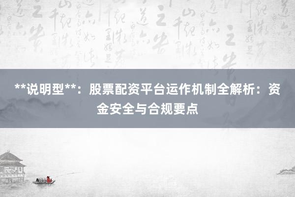 **说明型**：股票配资平台运作机制全解析：资金安全与合规要点