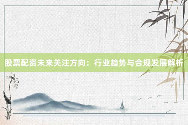 股票配资未来关注方向：行业趋势与合规发展解析