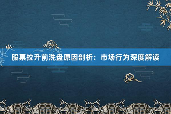 股票拉升前洗盘原因剖析：市场行为深度解读