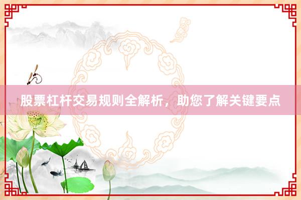 股票杠杆交易规则全解析，助您了解关键要点