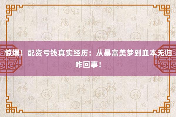 惊爆！配资亏钱真实经历：从暴富美梦到血本无归咋回事！