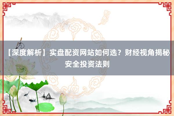 【深度解析】实盘配资网站如何选？财经视角揭秘安全投资法则