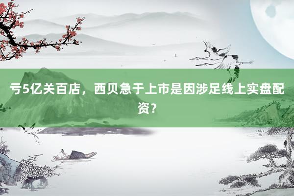 亏5亿关百店，西贝急于上市是因涉足线上实盘配资？