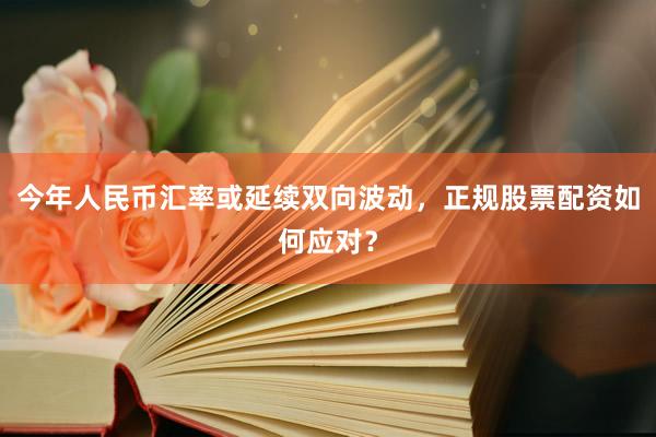 今年人民币汇率或延续双向波动，正规股票配资如何应对？