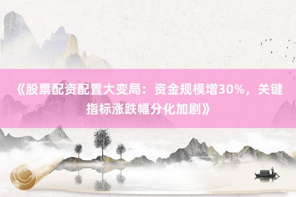 《股票配资配置大变局：资金规模增30%，关键指标涨跌幅分化加剧》