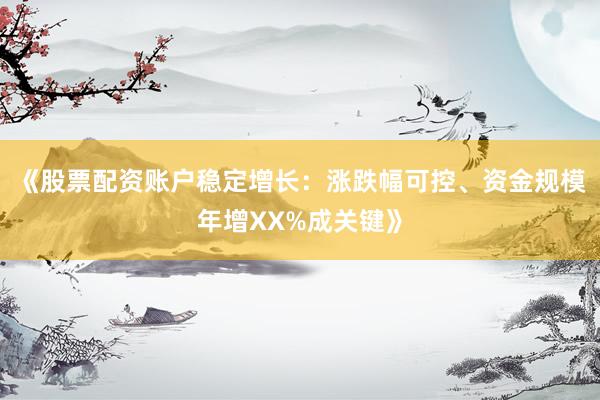《股票配资账户稳定增长：涨跌幅可控、资金规模年增XX%成关键》