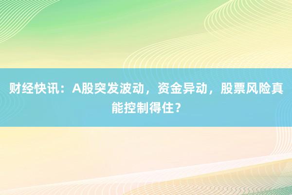 财经快讯：A股突发波动，资金异动，股票风险真能控制得住？
