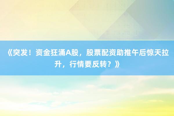 《突发！资金狂涌A股，股票配资助推午后惊天拉升，行情要反转？》