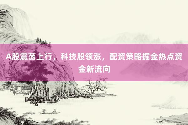 A股震荡上行，科技股领涨，配资策略掘金热点资金新流向